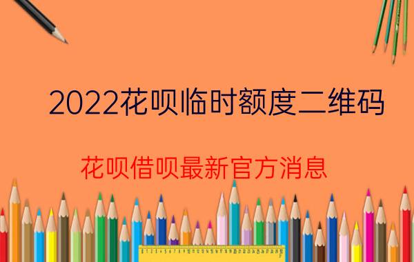 2022花呗临时额度二维码 花呗借呗最新官方消息？